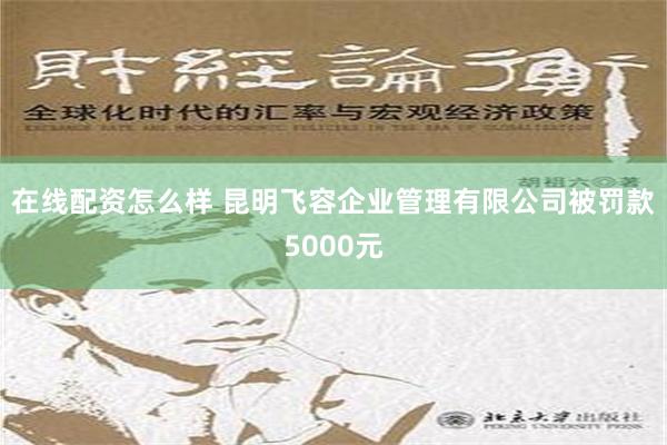 在线配资怎么样 昆明飞容企业管理有限公司被罚款5000元