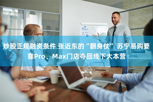 炒股正规融资条件 张近东的“翻身仗” 苏宁易购要靠Pro、Max门店夺回线下大本营