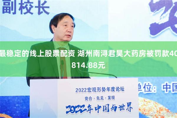 最稳定的线上股票配资 湖州南浔君昊大药房被罚款40814.88元