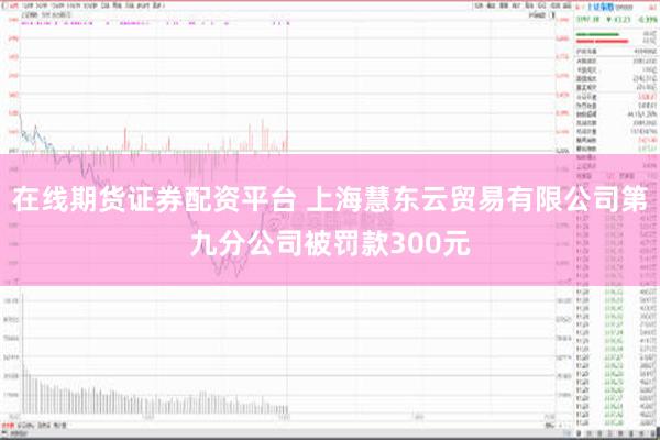 在线期货证券配资平台 上海慧东云贸易有限公司第九分公司被罚款300元