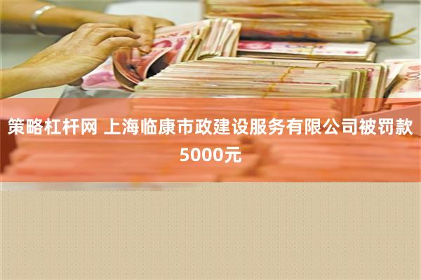 策略杠杆网 上海临康市政建设服务有限公司被罚款5000元