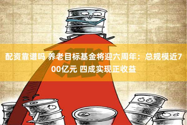 配资靠谱吗 养老目标基金将迎六周年：总规模近700亿元 四成实现正收益