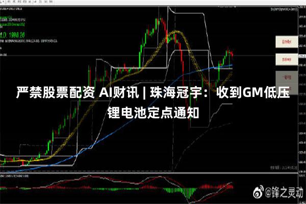 严禁股票配资 AI财讯 | 珠海冠宇：收到GM低压锂电池定点通知