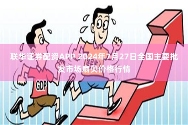 联华证券配资APP 2024年7月27日全国主要批发市场扇贝价格行情