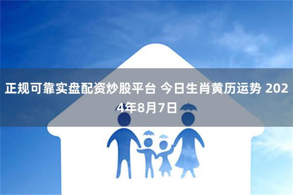 正规可靠实盘配资炒股平台 今日生肖黄历运势 2024年8月7日