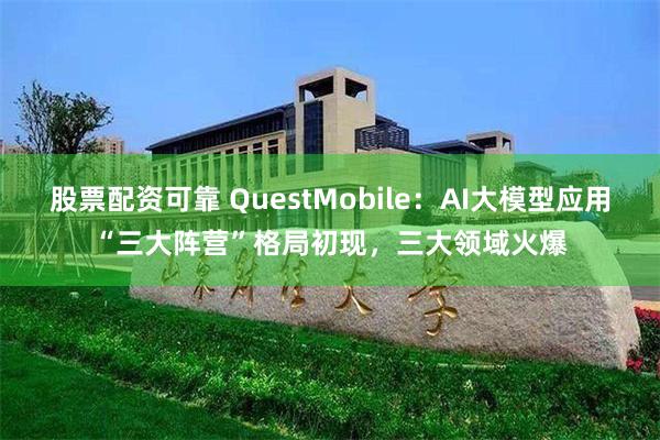 股票配资可靠 QuestMobile：AI大模型应用“三大阵营”格局初现，三大领域火爆