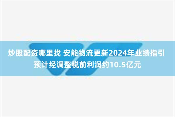 炒股配资哪里找 安能物流更新2024年业绩指引 预计经调整税前利润约10.5亿元