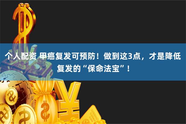 个人配资 甲癌复发可预防！做到这3点，才是降低复发的“保命法宝”！