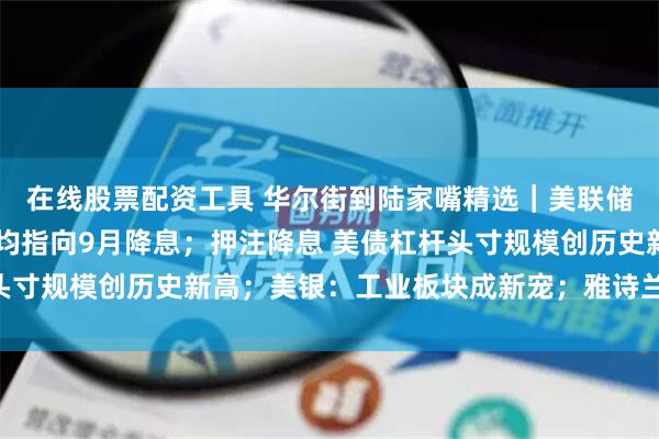 在线股票配资工具 华尔街到陆家嘴精选｜美联储会议纪要和非农下修 均指向9月降息；押注降息 美债杠杆头寸规模创历史新高；美银：工业板块成新宠；雅诗兰黛怎么了？