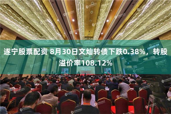 遂宁股票配资 8月30日文灿转债下跌0.38%，转股溢价率108.12%