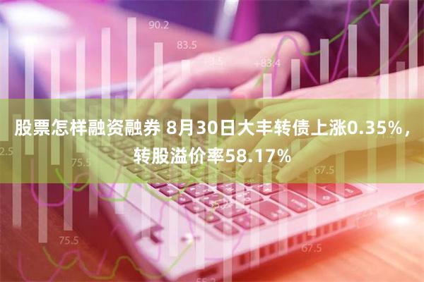 股票怎样融资融券 8月30日大丰转债上涨0.35%，转股溢价率58.17%