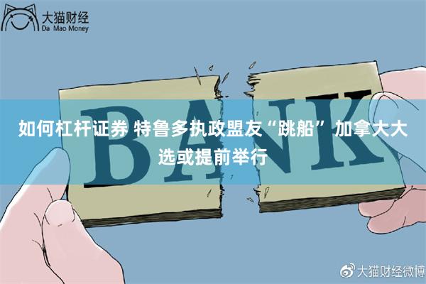 如何杠杆证券 特鲁多执政盟友“跳船” 加拿大大选或提前举行