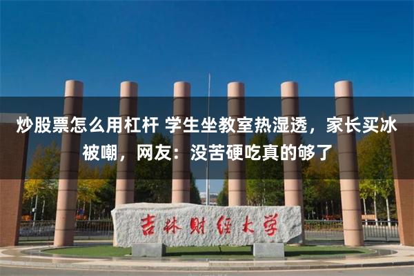 炒股票怎么用杠杆 学生坐教室热湿透，家长买冰被嘲，网友：没苦硬吃真的够了