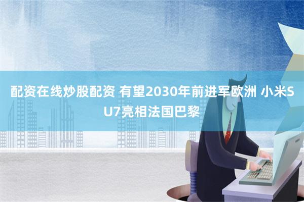 配资在线炒股配资 有望2030年前进军欧洲 小米SU7亮相法国巴黎