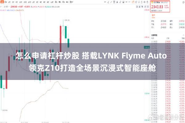 怎么申请杠杆炒股 搭载LYNK Flyme Auto 领克Z10打造全场景沉浸式智能座舱