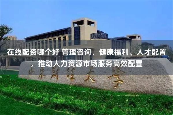 在线配资哪个好 管理咨询、健康福利、人才配置，推动人力资源市场服务高效配置