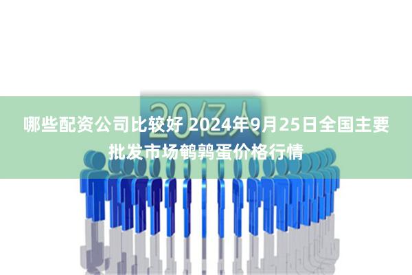 哪些配资公司比较好 2024年9月25日全国主要批发市场鹌鹑蛋价格行情