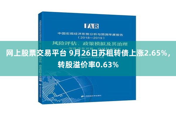 网上股票交易平台 9月26日苏租转债上涨2.65%，转股溢价率0.63%