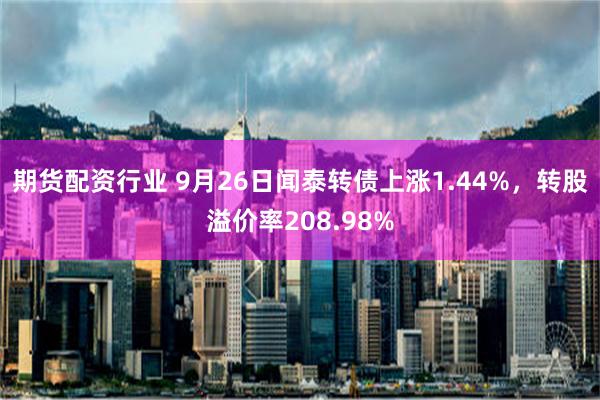 期货配资行业 9月26日闻泰转债上涨1.44%，转股溢价率208.98%