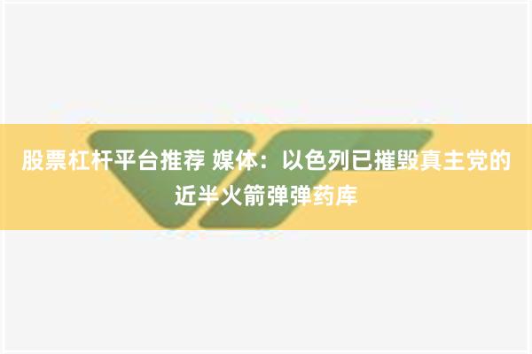 股票杠杆平台推荐 媒体：以色列已摧毁真主党的近半火箭弹弹药库