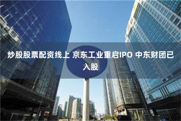 炒股股票配资线上 京东工业重启IPO 中东财团已入股