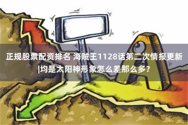 正规股票配资排名 海贼王1128话第二次情报更新|均是太阳神形象怎么差那么多？