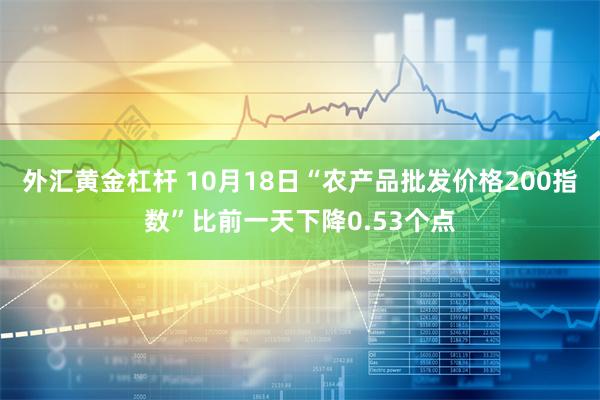 外汇黄金杠杆 10月18日“农产品批发价格200指数”比前一天下降0.53个点