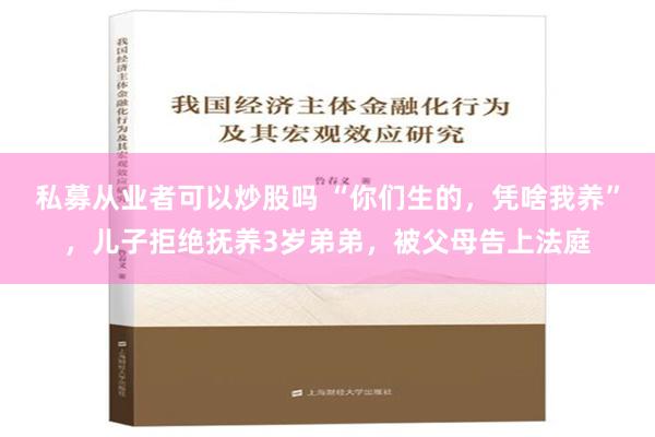 私募从业者可以炒股吗 “你们生的，凭啥我养”，儿子拒绝抚养3岁弟弟，被父母告上法庭