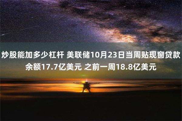 炒股能加多少杠杆 美联储10月23日当周贴现窗贷款余额17.7亿美元 之前一周18.8亿美元