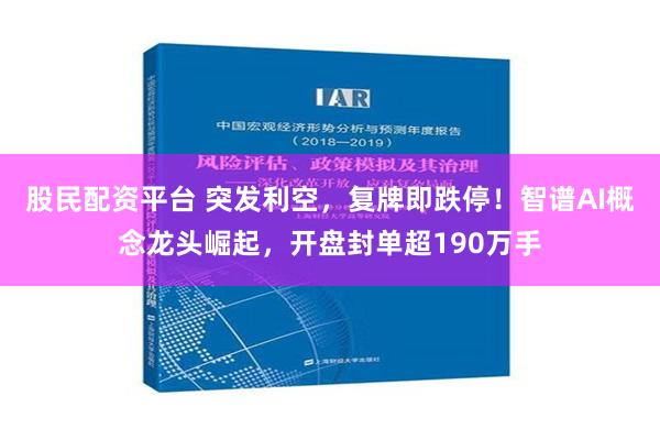 股民配资平台 突发利空，复牌即跌停！智谱AI概念龙头崛起，开盘封单超190万手