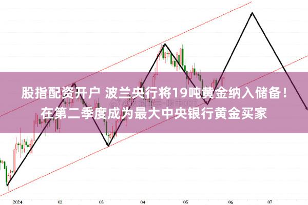 股指配资开户 波兰央行将19吨黄金纳入储备！在第二季度成为最大中央银行黄金买家