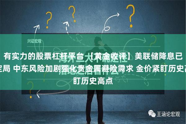 有实力的股票杠杆平台 【黄金收评】美联储降息已成定局 中东风险加剧强化贵金属避险需求 金价紧盯历史高点