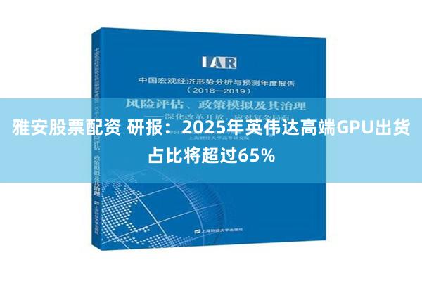 雅安股票配资 研报：2025年英伟达高端GPU出货占比将超过65%