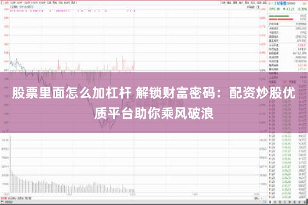 股票里面怎么加杠杆 解锁财富密码：配资炒股优质平台助你乘风破浪