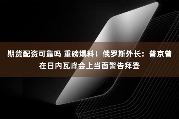 期货配资可靠吗 重磅爆料！俄罗斯外长：普京曾在日内瓦峰会上当面警告拜登