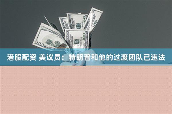 港股配资 美议员：特朗普和他的过渡团队已违法