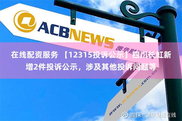 在线配资服务 【12315投诉公示】四川长虹新增2件投诉公示，涉及其他投诉问题等