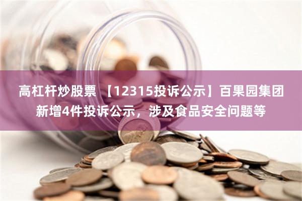 高杠杆炒股票 【12315投诉公示】百果园集团新增4件投诉公示，涉及食品安全问题等