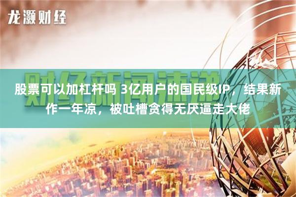 股票可以加杠杆吗 3亿用户的国民级IP，结果新作一年凉，被吐槽贪得无厌逼走大佬