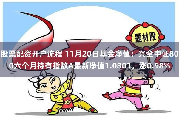 股票配资开户流程 11月20日基金净值：兴全中证800六个月持有指数A最新净值1.0801，涨0.98%