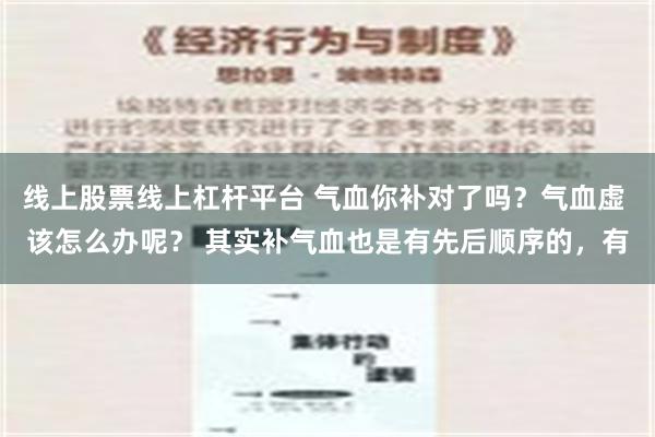 线上股票线上杠杆平台 气血你补对了吗？气血虚 该怎么办呢？ 其实补气血也是有先后顺序的，有