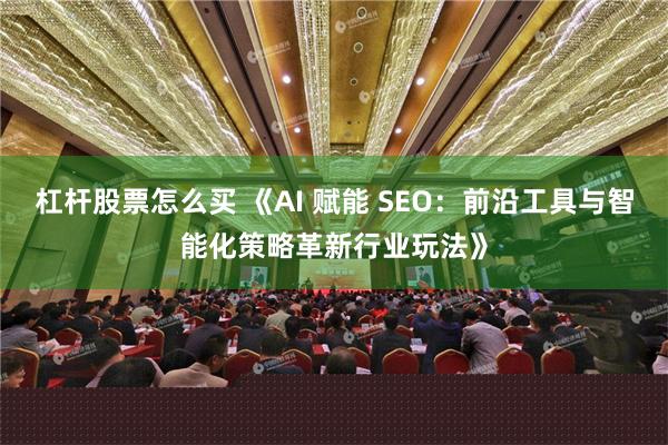 杠杆股票怎么买 《AI 赋能 SEO：前沿工具与智能化策略革新行业玩法》