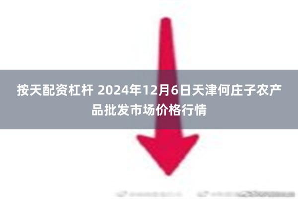 按天配资杠杆 2024年12月6日天津何庄子农产品批发市场价格行情