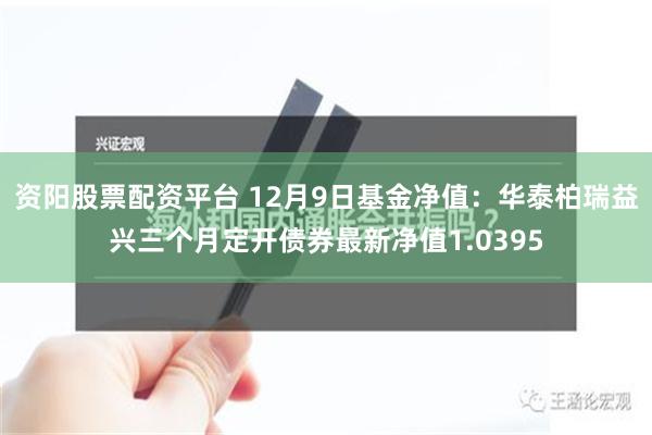 资阳股票配资平台 12月9日基金净值：华泰柏瑞益兴三个月定开债券最新净值1.0395