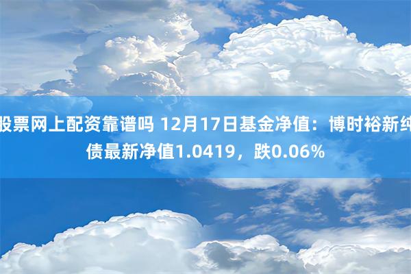 股票网上配资靠谱吗 12月17日基金净值：博时裕新纯债最新净值1.0419，跌0.06%