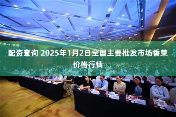 配资查询 2025年1月2日全国主要批发市场香菜价格行情