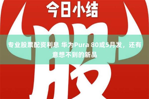 专业股票配资利息 华为Pura 80或5月发，还有意想不到的新品