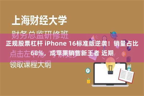 正规股票杠杆 iPhone 16标准版逆袭！销量占比68%，成苹果销售新王者 近期