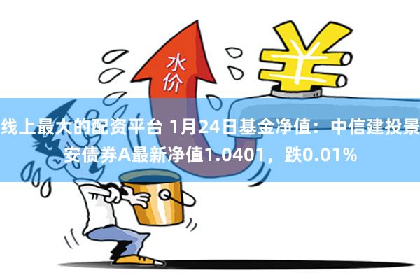 线上最大的配资平台 1月24日基金净值：中信建投景安债券A最新净值1.0401，跌0.01%