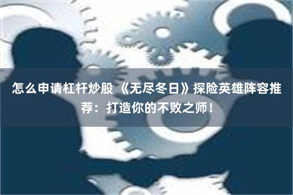 怎么申请杠杆炒股 《无尽冬日》探险英雄阵容推荐：打造你的不败之师！